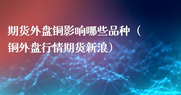 期货外盘铜影响哪些品种（铜外盘行情期货新浪）_https://www.gzshoujun.com_期货品种_第1张