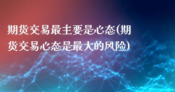 期货交易最主要是心态(期货交易心态是最大的风险)_https://www.gzshoujun.com_期货公司_第1张