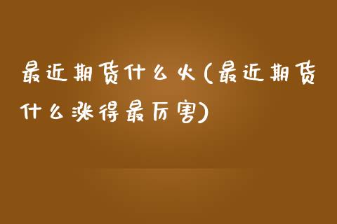最近期货什么火(最近期货什么涨得最厉害)_https://www.gzshoujun.com_期货交易所_第1张