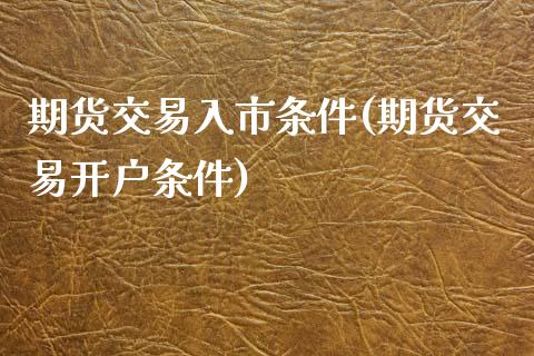 期货交易入市条件(期货交易开户条件)_https://www.gzshoujun.com_期货直播_第1张