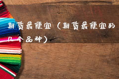 期货最便宜（期货最便宜的几个品种）_https://www.gzshoujun.com_期货直播_第1张