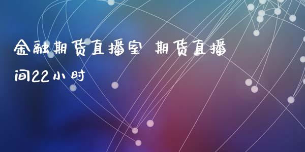 金融期货直播室 期货直播间22小时_https://www.gzshoujun.com_期货直播_第1张