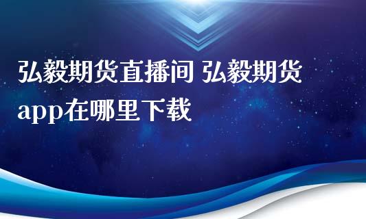 弘毅期货直播间 弘毅期货app在哪里_https://www.gzshoujun.com_期货直播_第1张