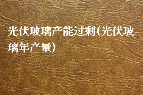 光伏玻璃产能过剩(光伏玻璃年产量)_https://www.gzshoujun.com_期货入门_第1张