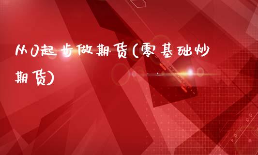 从0起步做期货(零基础炒期货)_https://www.gzshoujun.com_期货品种_第1张