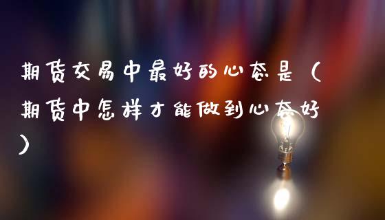 期货交易中最好的心态是（期货中怎样才能做到心态好）_https://www.gzshoujun.com_农产品期货_第1张