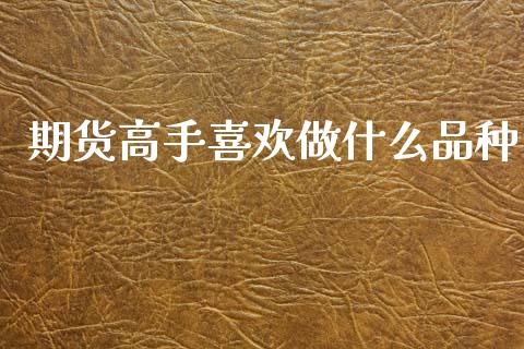期货高手喜欢做什么品种_https://www.gzshoujun.com_期货直播_第1张
