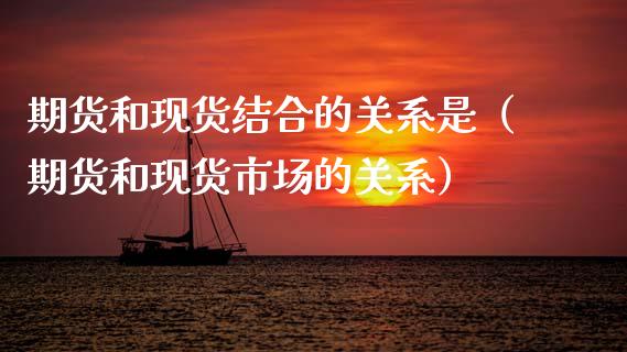 期货和现货结合的关系是（期货和现货市场的关系）_https://www.gzshoujun.com_期货交易所_第1张