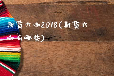 期货大咖2018(期货大咖有哪些)_https://www.gzshoujun.com_期货品种_第1张