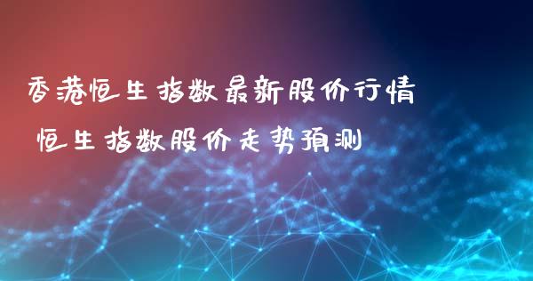 香港恒生指数最新股价行情 恒生指数股价走势预测_https://www.gzshoujun.com_期货品种_第1张