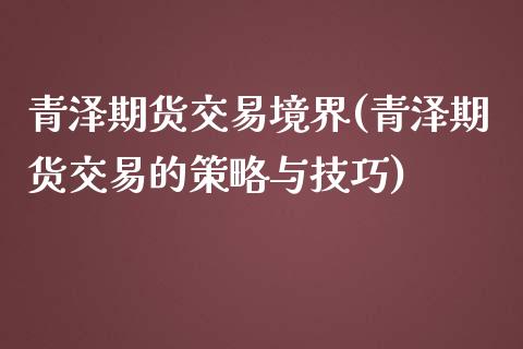 青泽期货交易境界(青泽期货交易的策略与技巧)_https://www.gzshoujun.com_期货交易所_第1张