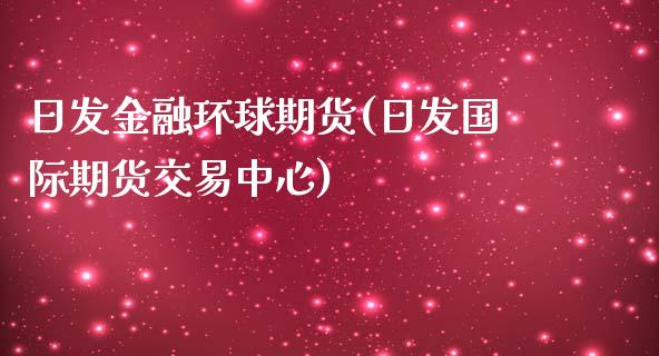 日发金融环球期货(日发国际期货交易中心)_https://www.gzshoujun.com_农产品期货_第1张