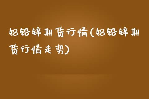 铝铅锌期货行情(铝铅锌期货行情走势)_期货交易所_第1张_首骏网 铝铅锌期货行情(铝铅锌期货行情走势)_https://www.gzshoujun.com_期货交易所_第1张