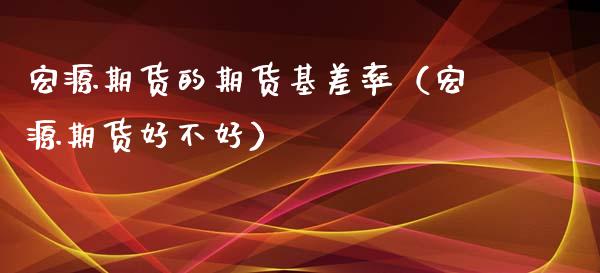 宏源期货的期货基差率（宏源期货好不好）_https://www.gzshoujun.com_期货品种_第1张