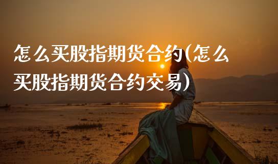 怎么买股指期货合约(怎么买股指期货合约交易)_https://www.gzshoujun.com_期货行情_第1张