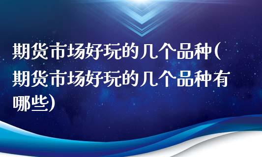 期货市场好玩的几个品种(期货市场好玩的几个品种有哪些)_https://www.gzshoujun.com_农产品期货_第1张