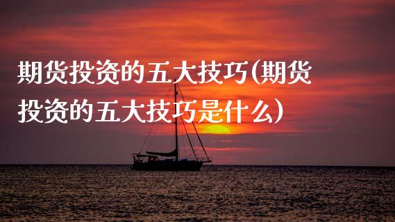 期货投资的五大技巧(期货投资的五大技巧是什么)_https://www.gzshoujun.com_期货行情_第1张