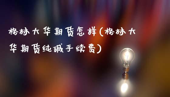 格林大华期货怎样(格林大华期货纯碱手续费)_https://www.gzshoujun.com_期货直播_第1张