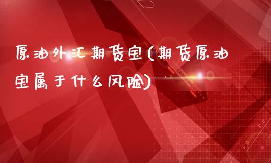 原油外汇期货宝(期货原油宝属于什么风险)_https://www.gzshoujun.com_基金理财_第1张