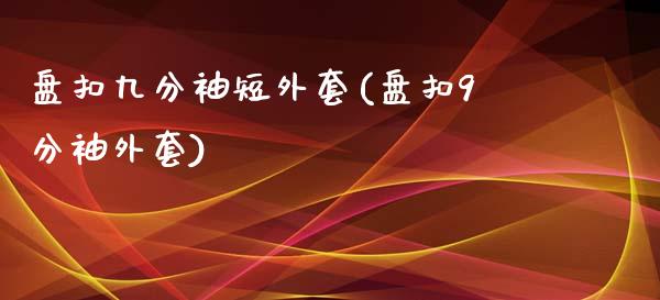 盘扣九分袖短外套(盘扣9分袖外套)_https://www.gzshoujun.com_期货品种_第1张
