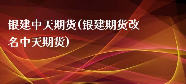 银建中天期货(银建期货改名中天期货)_https://www.gzshoujun.com_基金理财_第1张