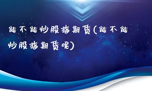 能不能炒股指期货(能不能炒股指期货呢)_期货直播_第1张_首骏网 能不能炒股指期货(能不能炒股指期货呢)_https://www.gzshoujun.com_期货直播_第1张