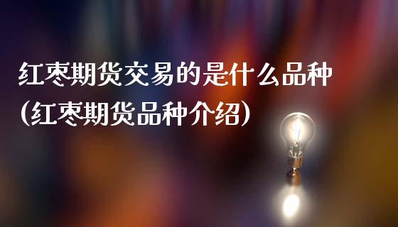 红枣期货交易的是什么品种(红枣期货品种介绍)_https://www.gzshoujun.com_期货直播_第1张
