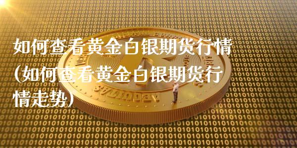如何查看黄金白银期货行情(如何查看黄金白银期货行情走势)_https://www.gzshoujun.com_期货品种_第1张