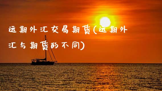 远期外汇交易期货(远期外汇与期货的不同)_https://www.gzshoujun.com_农产品期货_第1张