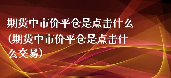 期货中市价平仓是点击什么(期货中市价平仓是点击什么交易)_https://www.gzshoujun.com_期货公司_第1张