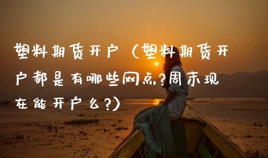 塑料期货开户（塑料期货开户都是有哪些网点?周末现在能开户么?）_https://www.gzshoujun.com_期货交易所_第1张