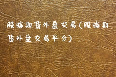 股指期货外盘交易(股指期货外盘交易平台)_https://www.gzshoujun.com_期货入门_第1张