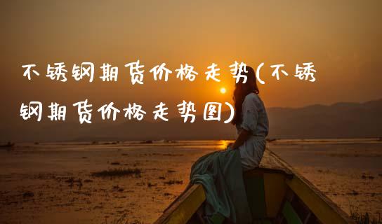 不锈钢期货价格走势(不锈钢期货价格走势图)_https://www.gzshoujun.com_期货品种_第1张