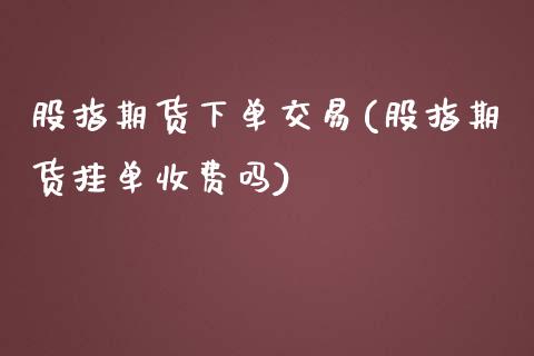 股指期货下单交易(股指期货挂单收费吗)_https://www.gzshoujun.com_期货行情_第1张