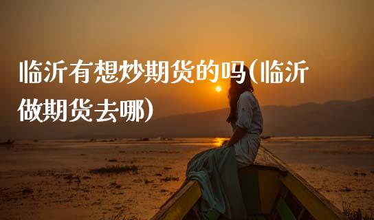 临沂有想炒期货的吗(临沂做期货去哪)_期货品种_第1张_首骏网 临沂有想炒期货的吗(临沂做期货去哪)_https://www.gzshoujun.com_期货品种_第1张