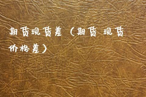期货现货差（期货 现货 价格差）_https://www.gzshoujun.com_期货行情_第1张