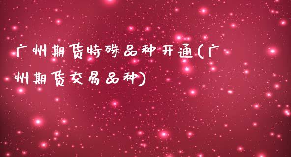 广州期货特殊品种开通(广州期货交易品种)_https://www.gzshoujun.com_期货品种_第1张