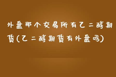 外盘那个交易所有乙二醇期货(乙二醇期货有外盘吗)_https://www.gzshoujun.com_期货品种_第1张