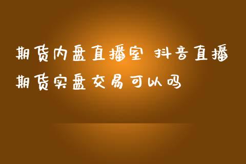 期货内盘直播室 抖音直播期货实盘交易可以吗_https://www.gzshoujun.com_期货品种_第1张