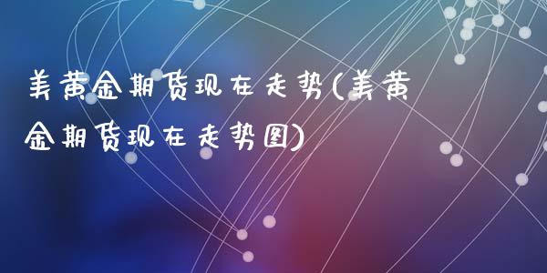 美黄金期货现在走势(美黄金期货现在走势图)_https://www.gzshoujun.com_农产品期货_第1张