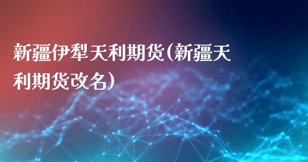 新疆伊犁天利期货(新疆天利期货改名)_https://www.gzshoujun.com_纳指期货_第1张