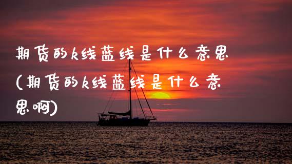期货的k线蓝线是什么意思(期货的k线蓝线是什么意思啊)_农产品期货_第1张_首骏网 期货的k线蓝线是什么意思(期货的k线蓝线是什么意思啊)_https://www.gzshoujun.com_农产品期货_第1张