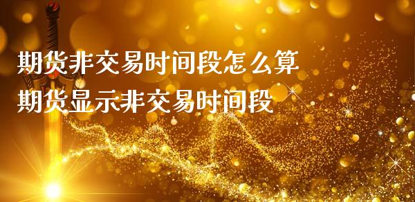 期货非交易时间段怎么算 期货显示非交易时间段_https://www.gzshoujun.com_期货直播_第1张