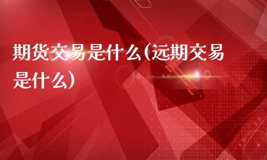 期货交易是什么(远期交易是什么)_https://www.gzshoujun.com_期货直播_第1张
