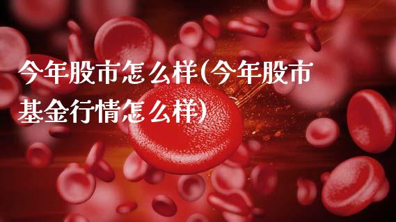 今年股市怎么样(今年股市基金行情怎么样)_https://www.gzshoujun.com_期货知识_第1张