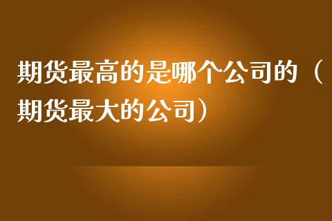 期货最高的是哪个的（期货最大的）_https://www.gzshoujun.com_国际期货_第1张