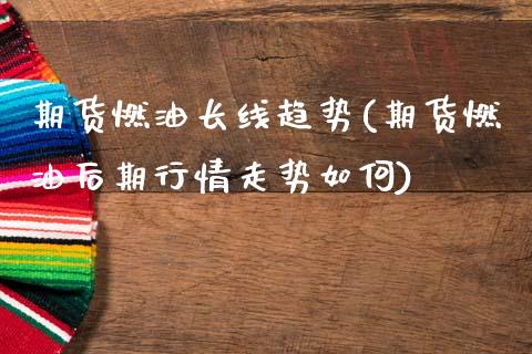 期货燃油长线趋势(期货燃油后期行情走势如何)_https://www.gzshoujun.com_期货直播_第1张