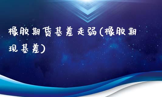 橡胶期货基差走弱(橡胶期现基差)_https://www.gzshoujun.com_农产品期货_第1张