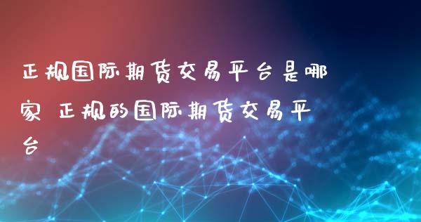 正规国际期货交易平台是哪家 正规的国际期货交易平台_https://www.gzshoujun.com_期货交易所_第1张