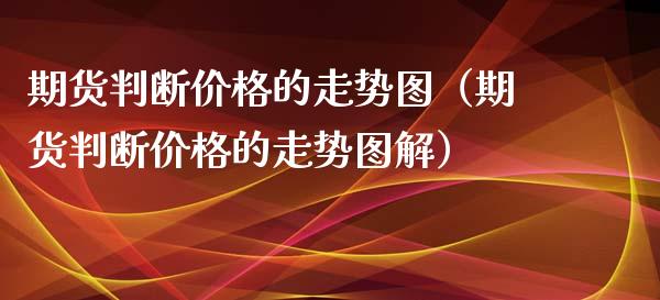 期货判断价格的走势图（期货判断价格的走势图解）_https://www.gzshoujun.com_期货开户_第1张